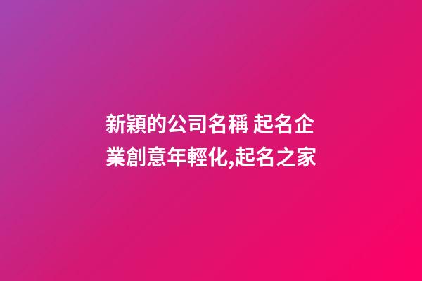 新穎的公司名稱 起名企業創意年輕化,起名之家-第1張-公司起名-玄機派
